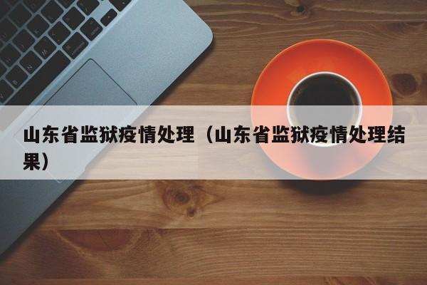 山东省监狱疫情处理（山东省监狱疫情处理结果）