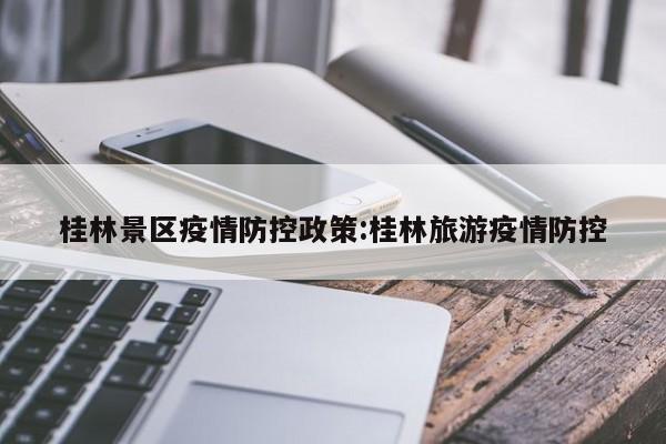桂林景区疫情防控政策:桂林旅游疫情防控