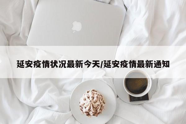 延安疫情状况最新今天/延安疫情最新通知