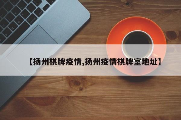 【扬州棋牌疫情,扬州疫情棋牌室地址】
