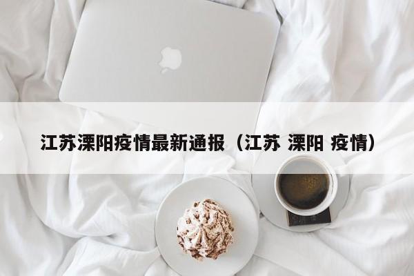 江苏溧阳疫情最新通报（江苏 溧阳 疫情）