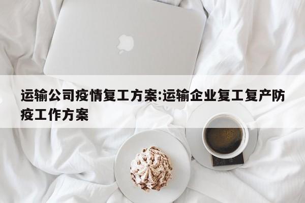 运输公司疫情复工方案:运输企业复工复产防疫工作方案