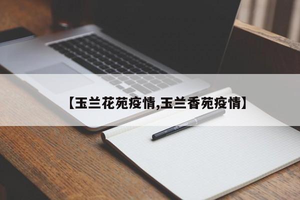 【玉兰花苑疫情,玉兰香苑疫情】