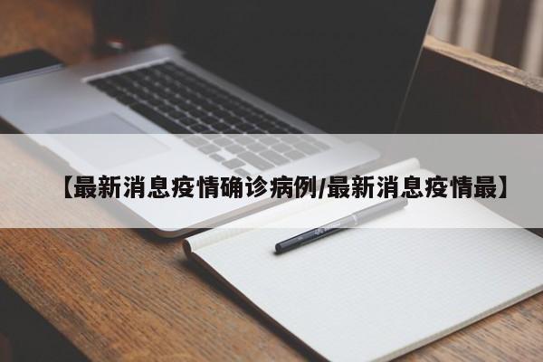 【最新消息疫情确诊病例/最新消息疫情最】