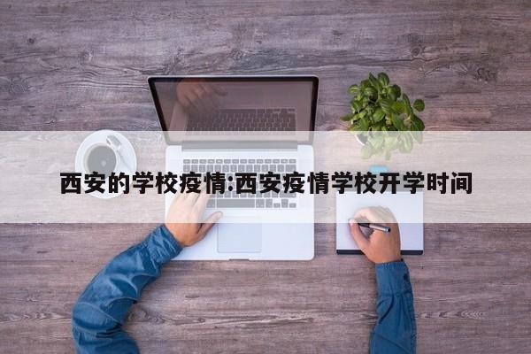 西安的学校疫情:西安疫情学校开学时间