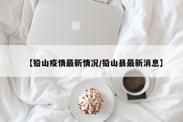 【铅山疫情最新情况/铅山县最新消息】