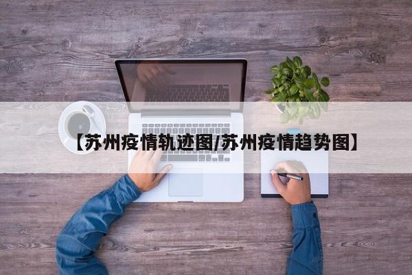 【苏州疫情轨迹图/苏州疫情趋势图】