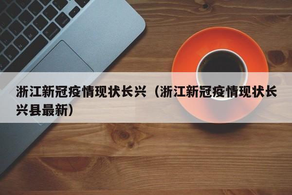 浙江新冠疫情现状长兴（浙江新冠疫情现状长兴县最新）
