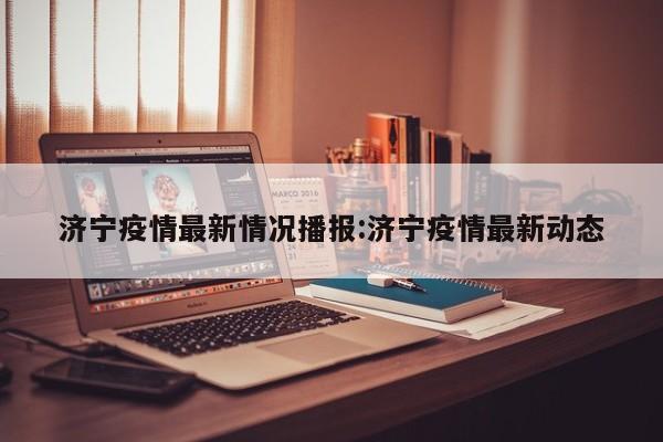 济宁疫情最新情况播报:济宁疫情最新动态