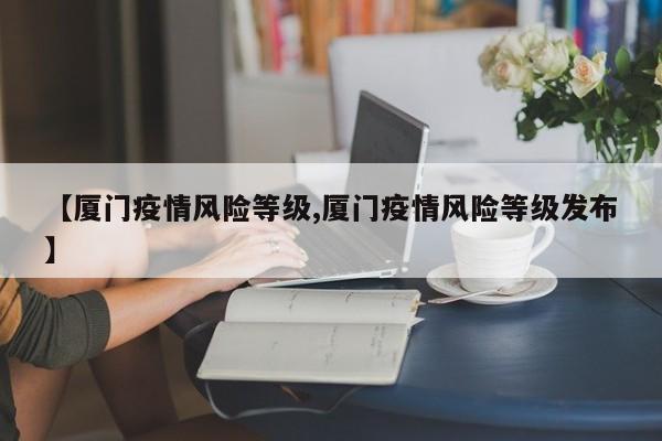 【厦门疫情风险等级,厦门疫情风险等级发布】