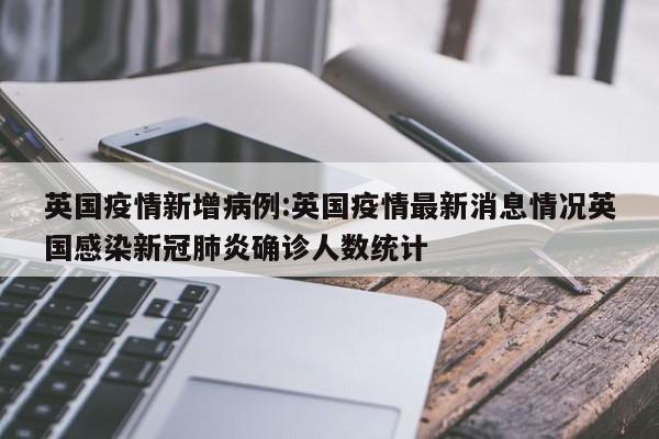 英国疫情新增病例:英国疫情最新消息情况英国感染新冠肺炎确诊人数统计