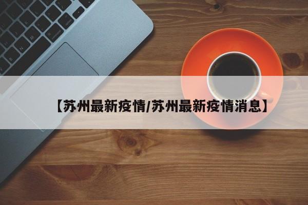 【苏州最新疫情/苏州最新疫情消息】