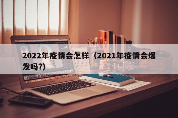 2022年疫情会怎样（2021年疫情会爆发吗?）