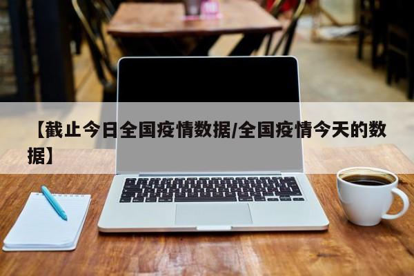 【截止今日全国疫情数据/全国疫情今天的数据】