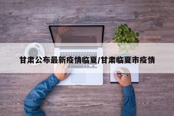 甘肃公布最新疫情临夏/甘肃临夏市疫情