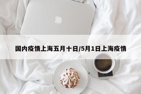 国内疫情上海五月十日/5月1日上海疫情