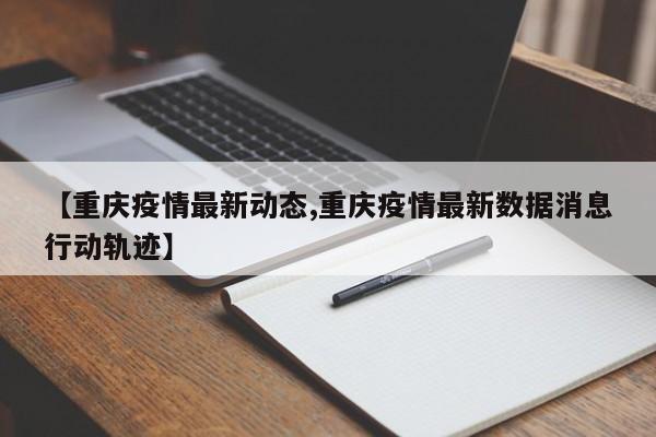 【重庆疫情最新动态,重庆疫情最新数据消息行动轨迹】