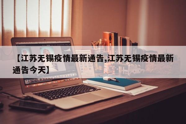 【江苏无锡疫情最新通告,江苏无锡疫情最新通告今天】