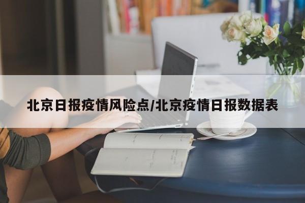 北京日报疫情风险点/北京疫情日报数据表