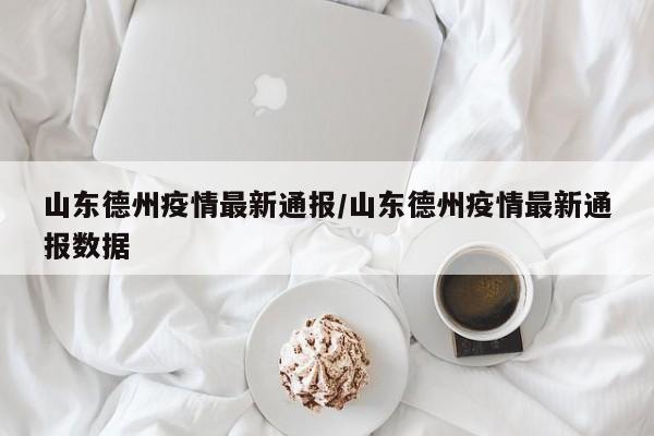 山东德州疫情最新通报/山东德州疫情最新通报数据