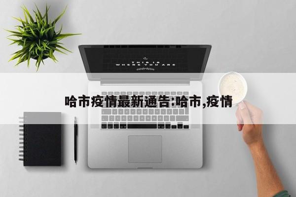 哈市疫情最新通告:哈市,疫情