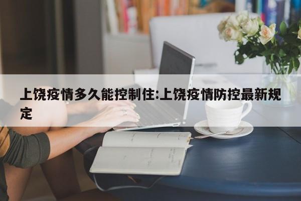 上饶疫情多久能控制住:上饶疫情防控最新规定