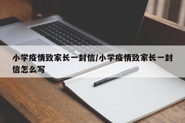小学疫情致家长一封信/小学疫情致家长一封信怎么写