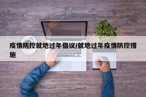 疫情防控就地过年倡议/就地过年疫情防控措施