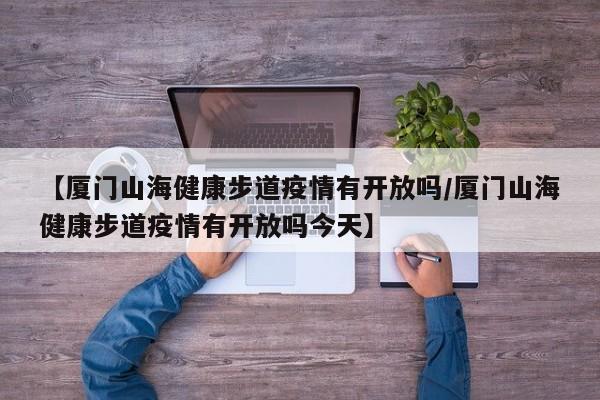 【厦门山海健康步道疫情有开放吗/厦门山海健康步道疫情有开放吗今天】