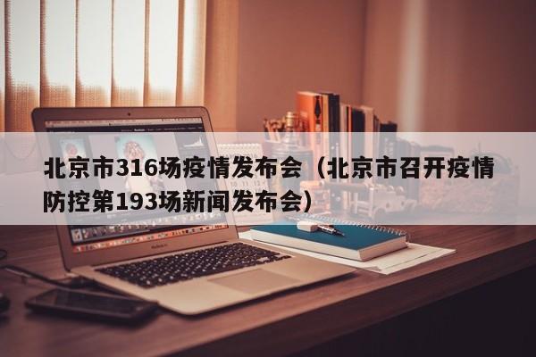 北京市316场疫情发布会（北京市召开疫情防控第193场新闻发布会）