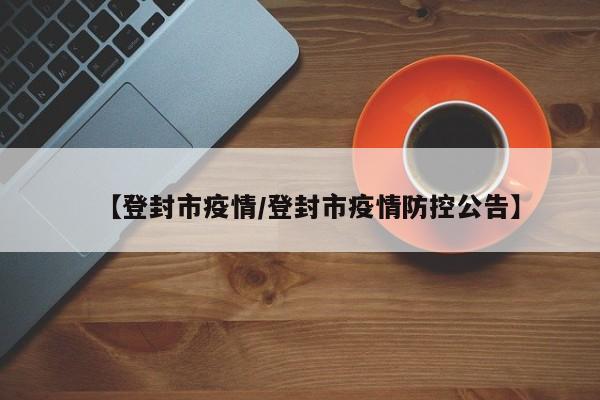 【登封市疫情/登封市疫情防控公告】