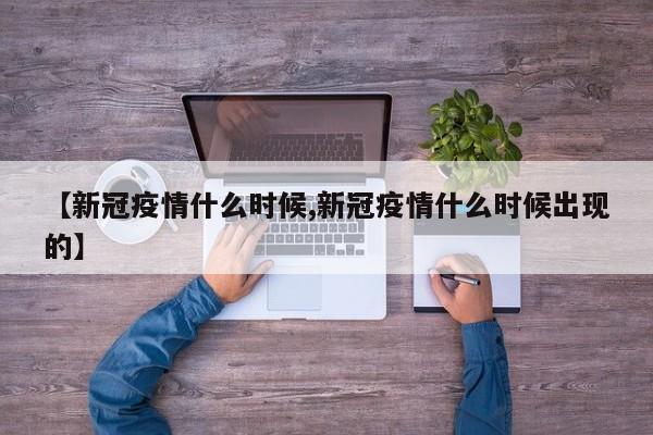 【新冠疫情什么时候,新冠疫情什么时候出现的】
