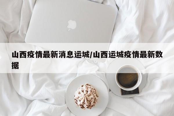 山西疫情最新消息运城/山西运城疫情最新数据