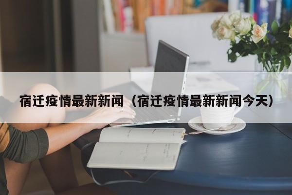 宿迁疫情最新新闻（宿迁疫情最新新闻今天）