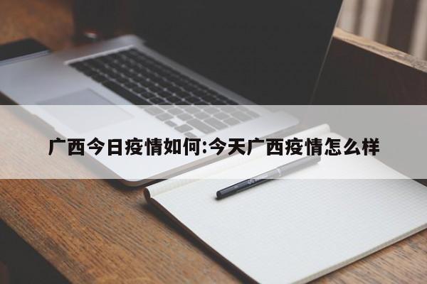 广西今日疫情如何:今天广西疫情怎么样