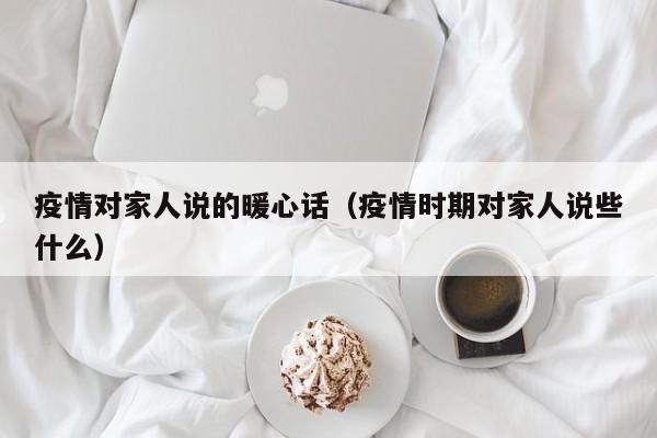 疫情对家人说的暖心话（疫情时期对家人说些什么）