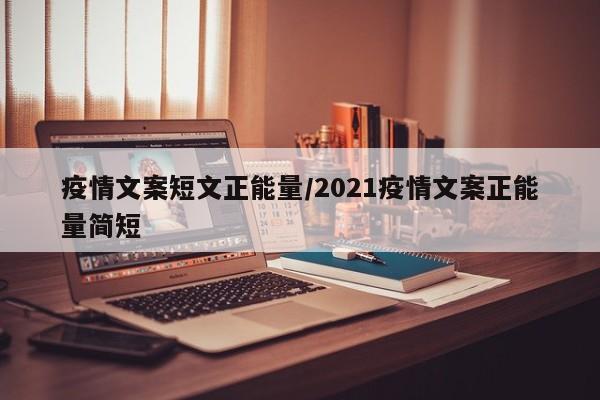 疫情文案短文正能量/2021疫情文案正能量简短