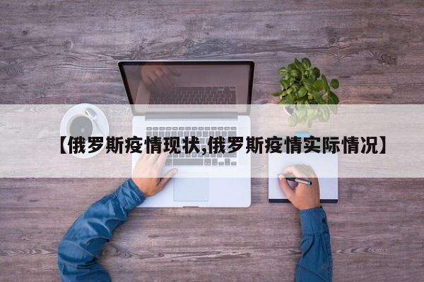 【俄罗斯疫情现状,俄罗斯疫情实际情况】