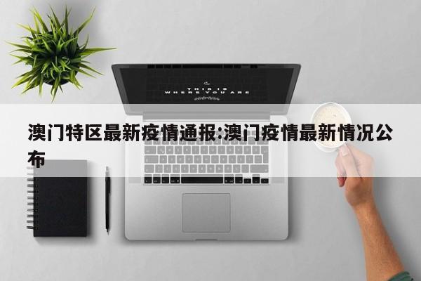 澳门特区最新疫情通报:澳门疫情最新情况公布