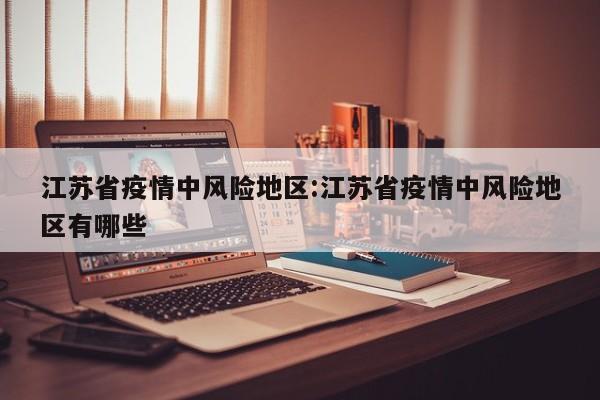 江苏省疫情中风险地区:江苏省疫情中风险地区有哪些