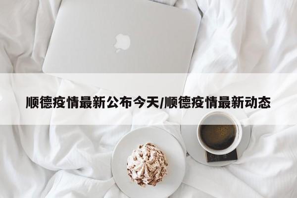 顺德疫情最新公布今天/顺德疫情最新动态