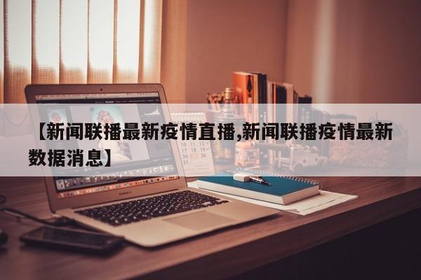 【新闻联播最新疫情直播,新闻联播疫情最新数据消息】