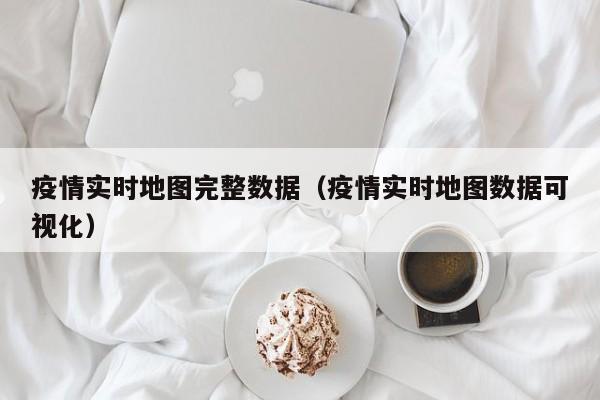 疫情实时地图完整数据（疫情实时地图数据可视化）
