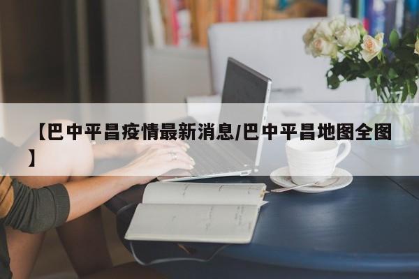【巴中平昌疫情最新消息/巴中平昌地图全图】