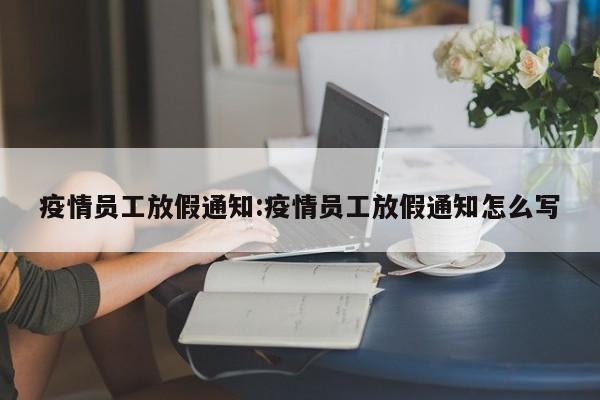 疫情员工放假通知:疫情员工放假通知怎么写