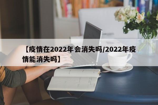 【疫情在2022年会消失吗/2022年疫情能消失吗】