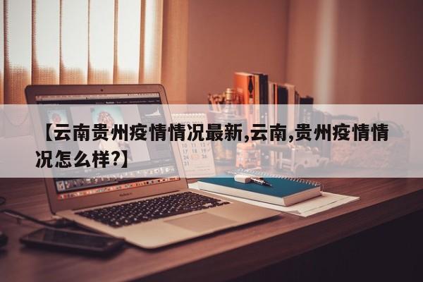【云南贵州疫情情况最新,云南,贵州疫情情况怎么样?】