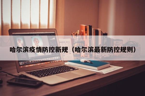 哈尔滨疫情防控新规（哈尔滨最新防控规则）