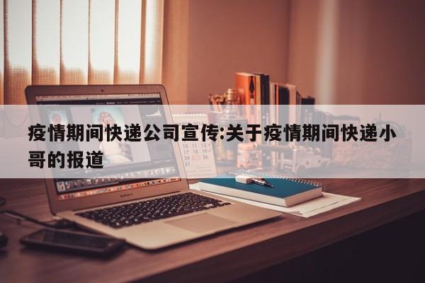 疫情期间快递公司宣传:关于疫情期间快递小哥的报道