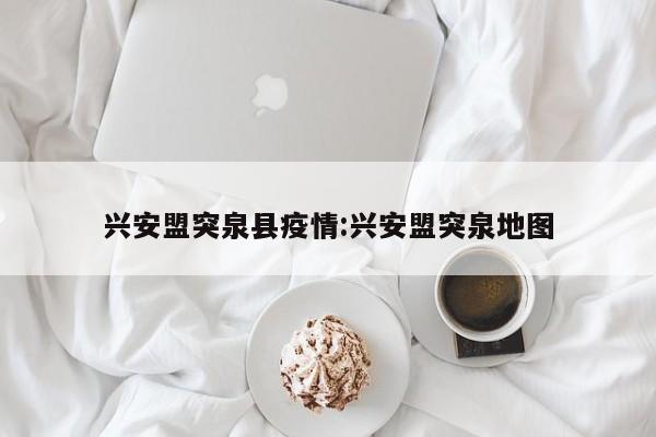 兴安盟突泉县疫情:兴安盟突泉地图